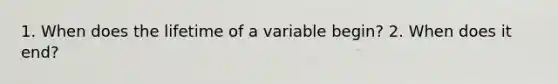 1. When does the lifetime of a variable begin? 2. When does it end?