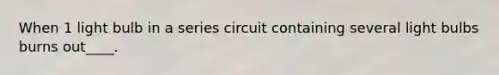 When 1 light bulb in a series circuit containing several light bulbs burns out____.