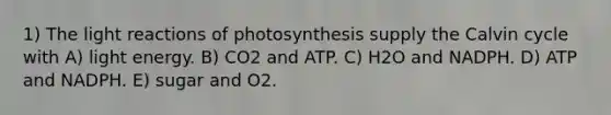 1) The <a href='https://www.questionai.com/knowledge/kSUoWrrvoC-light-reactions' class='anchor-knowledge'>light reactions</a> of photosynthesis supply the Calvin cycle with A) light energy. B) CO2 and ATP. C) H2O and NADPH. D) ATP and NADPH. E) sugar and O2.