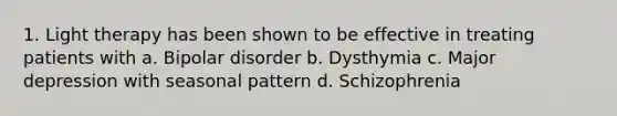 1. Light therapy has been shown to be effective in treating patients with a. Bipolar disorder b. Dysthymia c. Major depression with seasonal pattern d. Schizophrenia