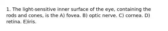 1. The light-sensitive inner surface of the eye, containing the rods and cones, is the A) fovea. B) optic nerve. C) cornea. D) retina. E)iris.