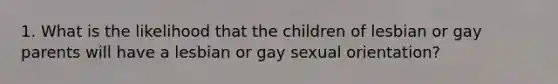 1. What is the likelihood that the children of lesbian or gay parents will have a lesbian or gay sexual orientation?