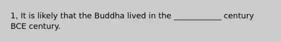 1, It is likely that the Buddha lived in the ____________ century BCE century.