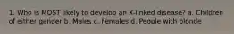 1. Who is MOST likely to develop an X-linked disease? a. Children of either gender b. Males c. Females d. People with blonde