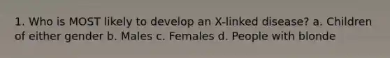 1. Who is MOST likely to develop an X-linked disease? a. Children of either gender b. Males c. Females d. People with blonde