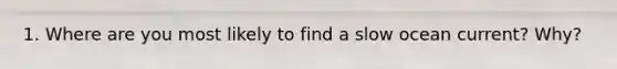 1. Where are you most likely to find a slow ocean current? Why?