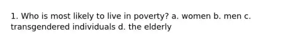 1. Who is most likely to live in poverty? a. women b. men c. transgendered individuals d. the elderly