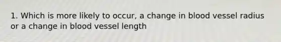 1. Which is more likely to occur, a change in blood vessel radius or a change in blood vessel length