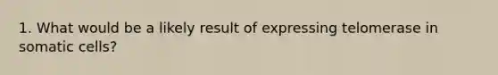 1. What would be a likely result of expressing telomerase in somatic cells?