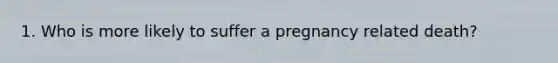 1. Who is more likely to suffer a pregnancy related death?