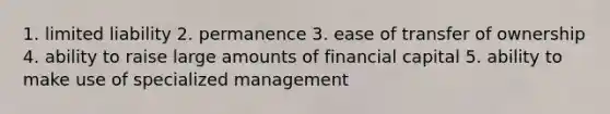 1. limited liability 2. permanence 3. ease of transfer of ownership 4. ability to raise large amounts of financial capital 5. ability to make use of specialized management