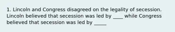 1. Lincoln and Congress disagreed on the legality of secession. Lincoln believed that secession was led by ____ while Congress believed that secession was led by _____