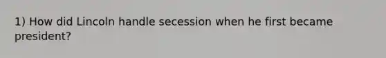 1) How did Lincoln handle secession when he first became president?