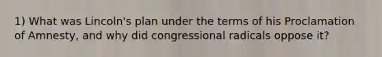 1) What was Lincoln's plan under the terms of his Proclamation of Amnesty, and why did congressional radicals oppose it?