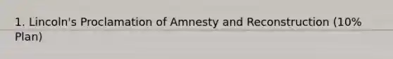 1. Lincoln's Proclamation of Amnesty and Reconstruction (10% Plan)