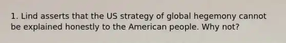 1. Lind asserts that the US strategy of global hegemony cannot be explained honestly to the American people. Why not?