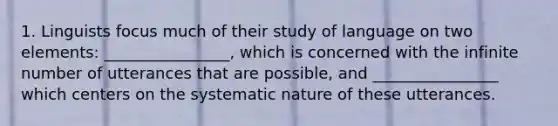 1. Linguists focus much of their study of language on two elements: ________________, which is concerned with the infinite number of utterances that are possible, and ________________ which centers on the systematic nature of these utterances.