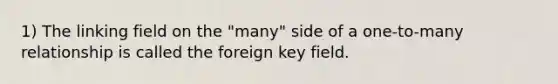 1) The linking field on the "many" side of a one-to-many relationship is called the foreign key field.