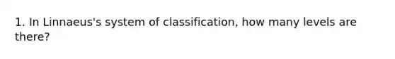 1. In Linnaeus's system of classification, how many levels are there?