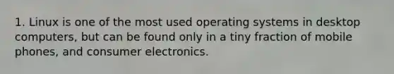 1. Linux is one of the most used operating systems in desktop computers, but can be found only in a tiny fraction of mobile phones, and consumer electronics.