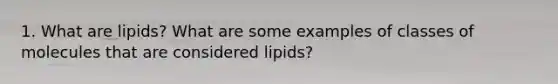 1. What are lipids? What are some examples of classes of molecules that are considered lipids?