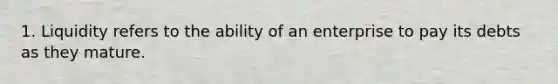 1. Liquidity refers to the ability of an enterprise to pay its debts as they mature.