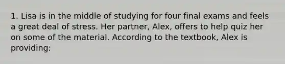 1. Lisa is in the middle of studying for four final exams and feels a great deal of stress. Her partner, Alex, offers to help quiz her on some of the material. According to the textbook, Alex is providing: