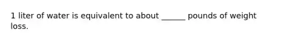 1 liter of water is equivalent to about ______ pounds of weight loss.