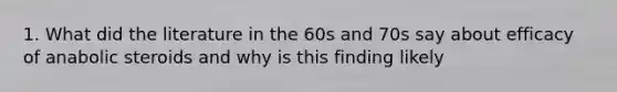 1. What did the literature in the 60s and 70s say about efficacy of anabolic steroids and why is this finding likely