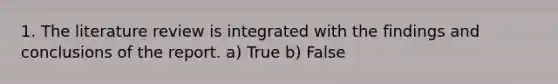 1. The literature review is integrated with the findings and conclusions of the report. a) True b) False