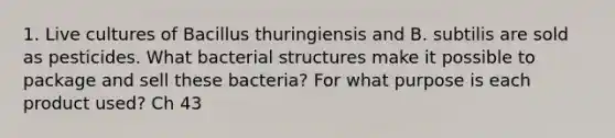 1. Live cultures of Bacillus thuringiensis and B. subtilis are sold as pesticides. What bacterial structures make it possible to package and sell these bacteria? For what purpose is each product used? Ch 43