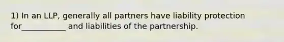 1) In an LLP, generally all partners have liability protection for___________ and liabilities of the partnership.