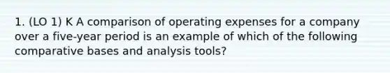 1. (LO 1) K A comparison of operating expenses for a company over a five-year period is an example of which of the following comparative bases and analysis tools?