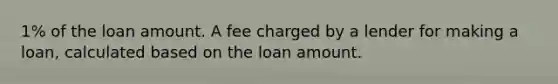 1% of the loan amount. A fee charged by a lender for making a loan, calculated based on the loan amount.