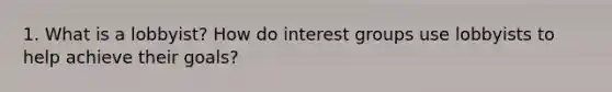 1. What is a lobbyist? How do interest groups use lobbyists to help achieve their goals?