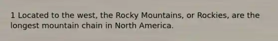 1 Located to the west, the Rocky Mountains, or Rockies, are the longest mountain chain in North America.