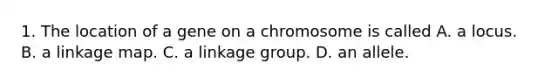 1. The location of a gene on a chromosome is called A. a locus. B. a linkage map. C. a linkage group. D. an allele.