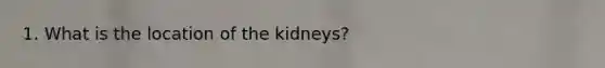 1. What is the location of the kidneys?