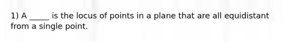 1) A _____ is the locus of points in a plane that are all equidistant from a single point.