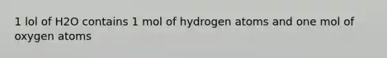 1 lol of H2O contains 1 mol of hydrogen atoms and one mol of oxygen atoms