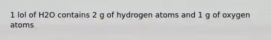 1 lol of H2O contains 2 g of hydrogen atoms and 1 g of oxygen atoms