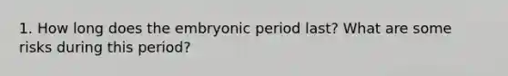 1. How long does the embryonic period last? What are some risks during this period?