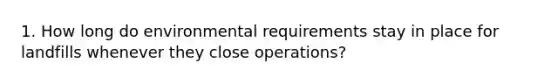 1. How long do environmental requirements stay in place for landfills whenever they close operations?