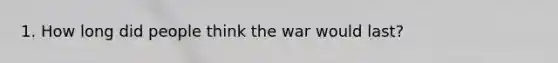 1. How long did people think the war would last?