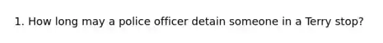 1. How long may a police officer detain someone in a Terry stop?