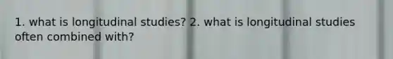 1. what is longitudinal studies? 2. what is longitudinal studies often combined with?