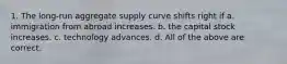 1. The long-run aggregate supply curve shifts right if a. immigration from abroad increases. b. the capital stock increases. c. technology advances. d. All of the above are correct.