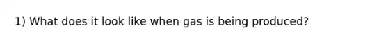 1) What does it look like when gas is being produced?