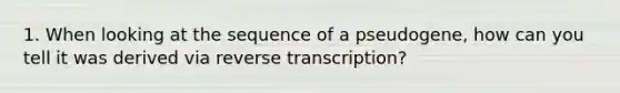 1. When looking at the sequence of a pseudogene, how can you tell it was derived via reverse transcription?