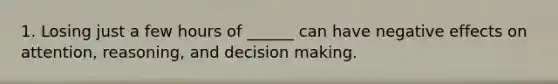 1. Losing just a few hours of ______ can have negative effects on attention, reasoning, and decision making.